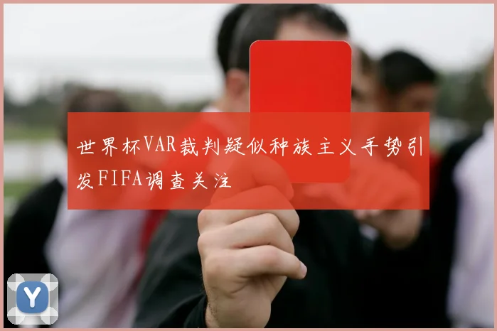 世界杯VAR裁判疑似种族主义手势引发FIFA调查关注