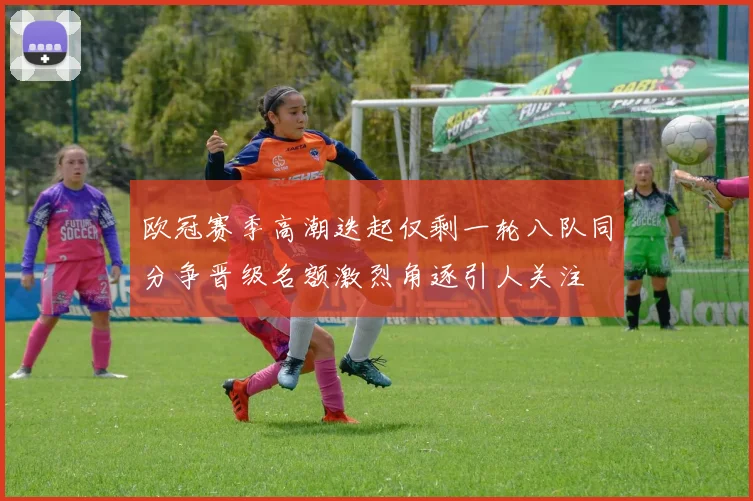 欧冠赛季高潮迭起仅剩一轮八队同分争晋级名额激烈角逐引人关注