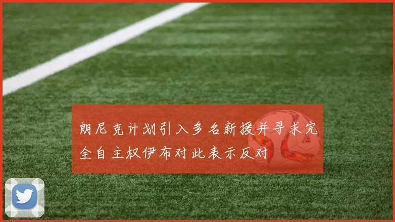 朗尼克计划引入多名新援并寻求完全自主权伊布对此表示反对
