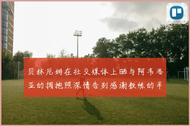 贝林厄姆在社交媒体上晒与阿韦洛亚的拥抱照深情告别感谢教练的辛勤付出