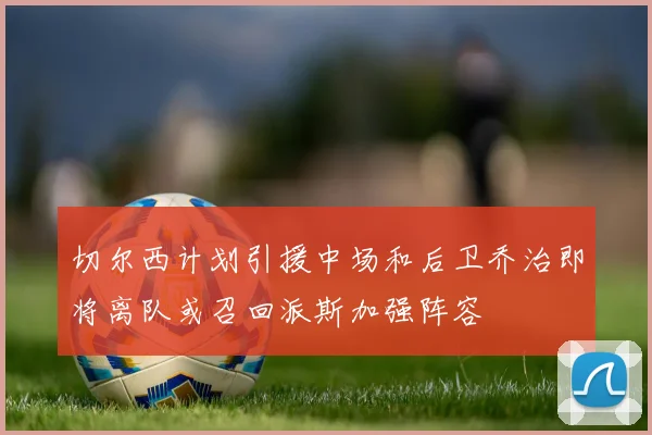 切尔西计划引援中场和后卫乔治即将离队或召回派斯加强阵容