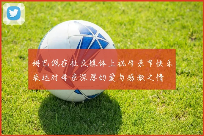 姆巴佩在社交媒体上祝母亲节快乐表达对母亲深厚的爱与感激之情