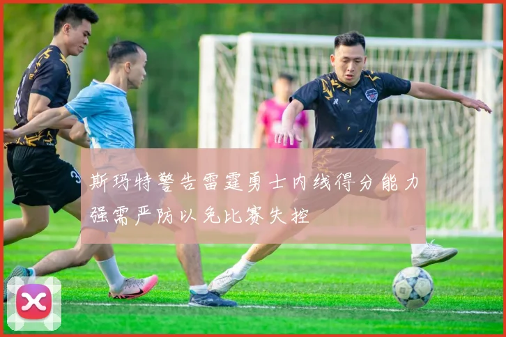 斯玛特警告雷霆勇士内线得分能力强需严防以免比赛失控