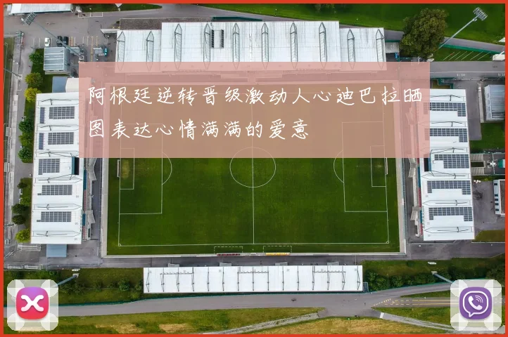 阿根廷逆转晋级激动人心迪巴拉晒图表达心情满满的爱意