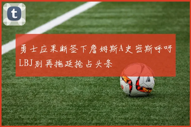 勇士应果断签下詹姆斯A史密斯呼吁LBJ别再拖延抢占头条