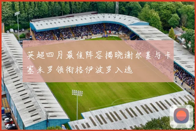 英超四月最佳阵容揭晓谢尔基与卡塞米罗领衔格伊波罗入选
