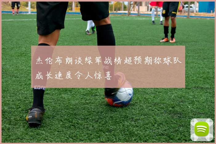 杰伦布朗谈绿军战绩超预期称球队成长速度令人惊喜