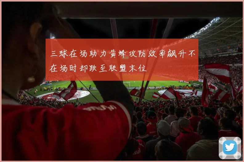 三球在场助力黄蜂攻防效率飙升不在场时却跌至联盟末位