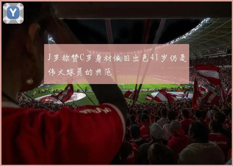 J罗称赞C罗身材依旧出色41岁仍是伟大球员的典范