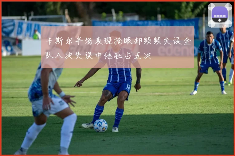 卡斯尔半场表现抢眼却频频失误全队八次失误中他独占五次